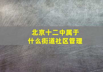 北京十二中属于什么街道社区管理