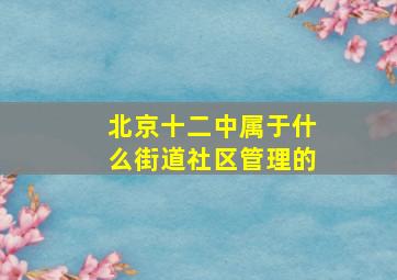 北京十二中属于什么街道社区管理的