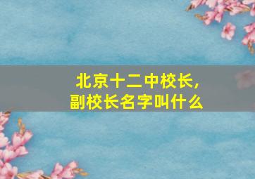 北京十二中校长,副校长名字叫什么