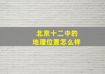 北京十二中的地理位置怎么样