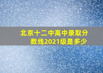 北京十二中高中录取分数线2021级是多少