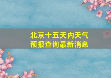 北京十五天内天气预报查询最新消息