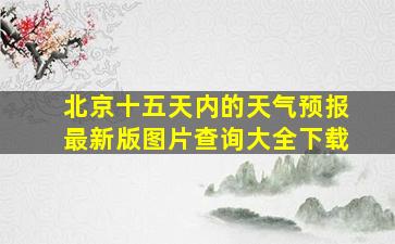 北京十五天内的天气预报最新版图片查询大全下载