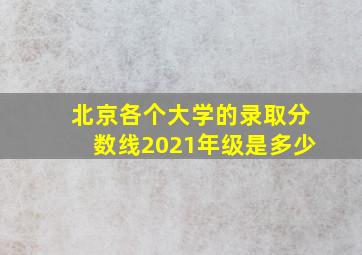 北京各个大学的录取分数线2021年级是多少