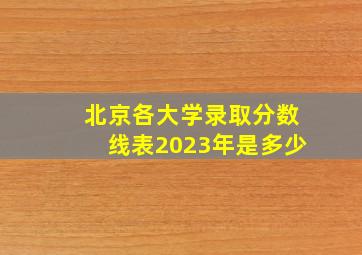 北京各大学录取分数线表2023年是多少