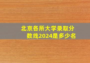 北京各所大学录取分数线2024是多少名