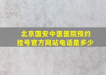 北京国安中医医院预约挂号官方网站电话是多少