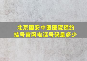 北京国安中医医院预约挂号官网电话号码是多少