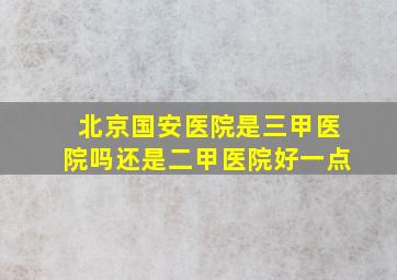 北京国安医院是三甲医院吗还是二甲医院好一点