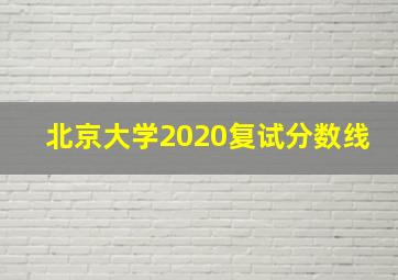 北京大学2020复试分数线