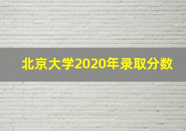 北京大学2020年录取分数