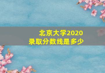 北京大学2020录取分数线是多少