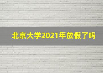 北京大学2021年放假了吗