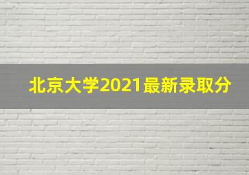 北京大学2021最新录取分