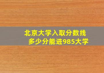 北京大学入取分数线多少分能进985大学