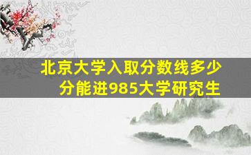 北京大学入取分数线多少分能进985大学研究生