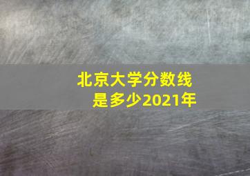 北京大学分数线是多少2021年