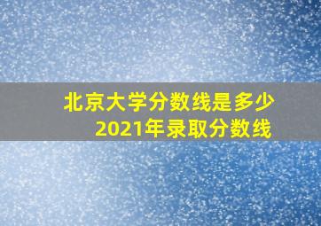 北京大学分数线是多少2021年录取分数线