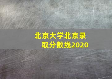 北京大学北京录取分数线2020