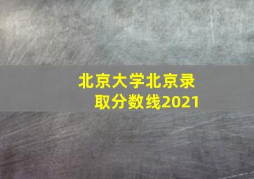 北京大学北京录取分数线2021