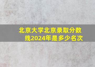 北京大学北京录取分数线2024年是多少名次