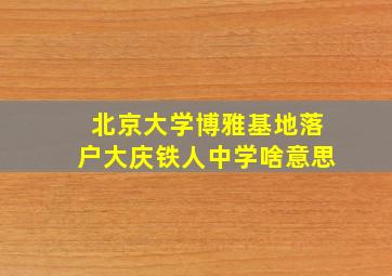 北京大学博雅基地落户大庆铁人中学啥意思