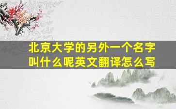 北京大学的另外一个名字叫什么呢英文翻译怎么写