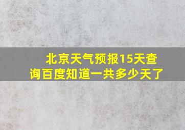 北京天气预报15天查询百度知道一共多少天了