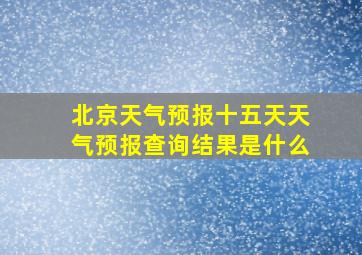 北京天气预报十五天天气预报查询结果是什么