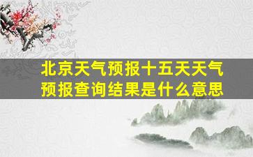 北京天气预报十五天天气预报查询结果是什么意思