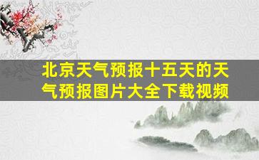 北京天气预报十五天的天气预报图片大全下载视频