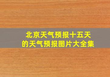 北京天气预报十五天的天气预报图片大全集