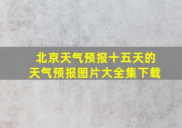 北京天气预报十五天的天气预报图片大全集下载