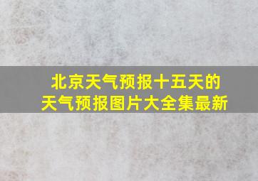 北京天气预报十五天的天气预报图片大全集最新