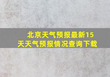 北京天气预报最新15天天气预报情况查询下载