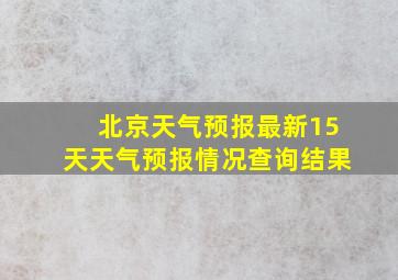 北京天气预报最新15天天气预报情况查询结果