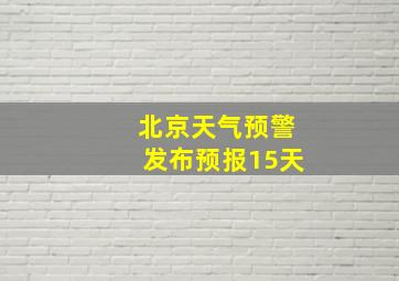 北京天气预警发布预报15天