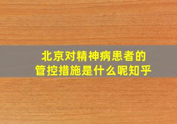 北京对精神病患者的管控措施是什么呢知乎