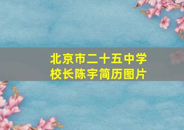 北京市二十五中学校长陈宇简历图片