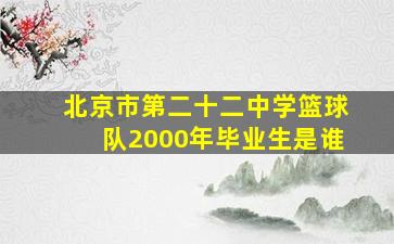 北京市第二十二中学篮球队2000年毕业生是谁