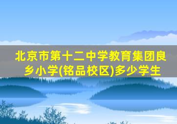 北京市第十二中学教育集团良乡小学(铭品校区)多少学生