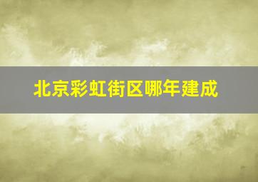 北京彩虹街区哪年建成