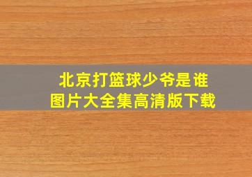 北京打篮球少爷是谁图片大全集高清版下载