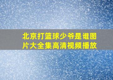 北京打篮球少爷是谁图片大全集高清视频播放