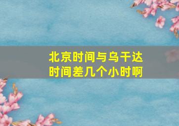 北京时间与乌干达时间差几个小时啊