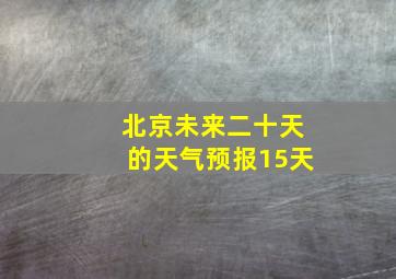 北京未来二十天的天气预报15天