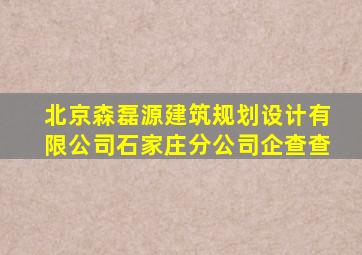 北京森磊源建筑规划设计有限公司石家庄分公司企查查