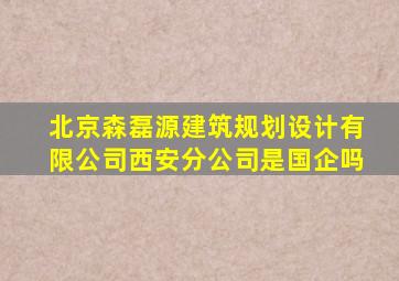 北京森磊源建筑规划设计有限公司西安分公司是国企吗