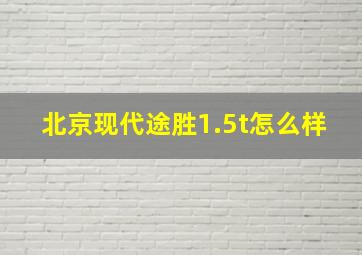 北京现代途胜1.5t怎么样