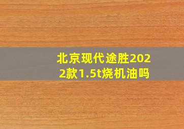 北京现代途胜2022款1.5t烧机油吗